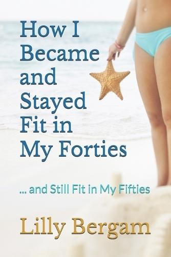 How I Became and Stayed Fit in My Forties: ... and Still Fit in My Fifties
