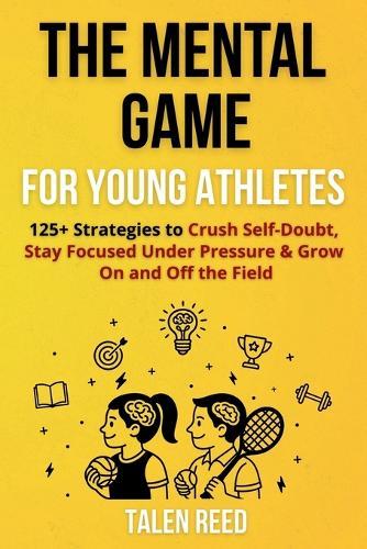 The Mental Game for Young Athletes: 125+ Strategies to Crush Self-Doubt, Stay Focused Under Pressure & Grow On and Off the Field