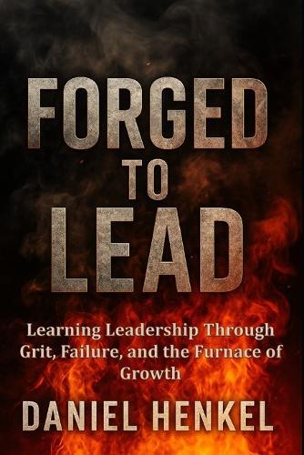 Forged to Lead: Learning Leadership Through Grit, Failure, and the Furnace of Growth