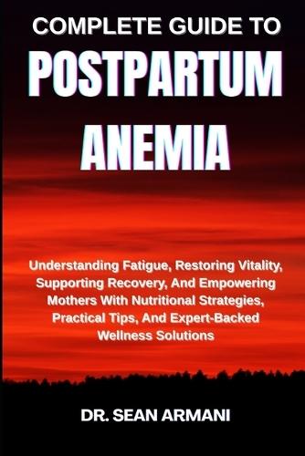 Complete Guide to Postpartum Anemia: Understanding Fatigue, Restoring Vitality, Supporting Recovery, And Empowering Mothers With Nutritional Strategies, Practical Tips, And Expert-Backed Wellness Solutions