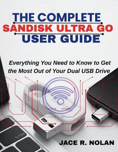 The Complete Sandisk Ultra Go User Guide: Everything You Need to Know to Get the Most Out of Your Dual USB Drive