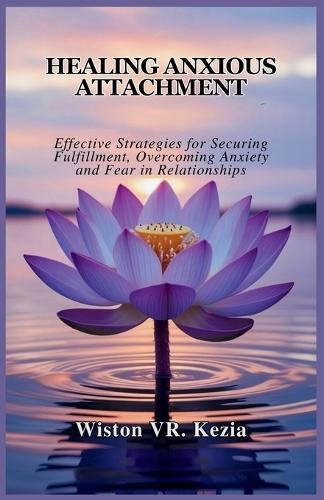 Healing Anxious Attachment: Effective Strategies for Securing Fulfillment, Overcoming Anxiety and Fear in Relationships