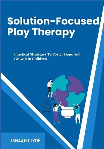 Solution-Focused Play Therapy: Practical Strategies To Foster Hope And Growth In Children