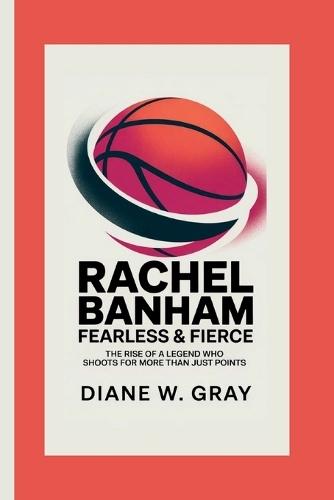 Rachel Banham: Fearless & Fierce: The Rise of a Legend Who Shoots for More Than Just Points