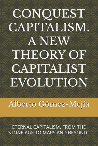 Conquest Capitalism. a New Theory of Capitalist Evolution: Eternal Capitalism. from the Stone Age to Mars and Beyond .
