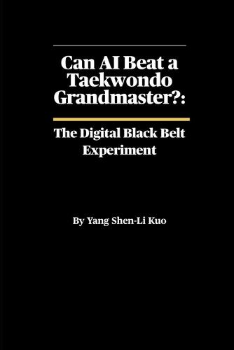 Can AI Beat a Taekwondo Grandmaster? The Digital Black Belt Experiment: The Science of Machine Learning, Biomechanics, and the Future of Kicking