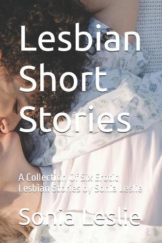 Lesbian Short Stories: A Collection Of Six Erotic Lesbian Stories by Sonia Leslie