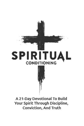 Spiritual Conditioning: A 21-Day Devotional To Build Your Spirit Through Discipline, Conviction, And Truth