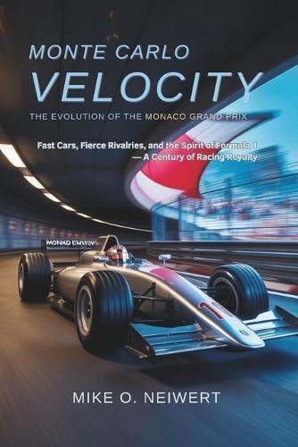 Monte Carlo Velocity: The Evolution of the Monaco Grand Prix: Fast Cars, Fierce Rivalries, and the Spirit of Formula 1 - A Century of Racing Royalty