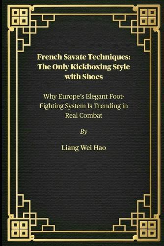 French Savate Techniques: The Only Kickboxing Style with Shoes: Why Europe's Elegant Foot-Fighting System Is Trending in Real Combat