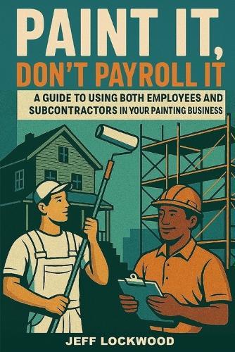 Paint it, Don't Payroll it: A Painting Contractor's Guide to Using Both Employees and Subcontractors in your Painting Business