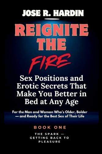Reignite the Fire: Sex Positions and Erotic Secrets That Make You Better in Bed at Any Age - For the Man and Woman Who's Older, Bolder - and Ready for the Best Sex of Their Life