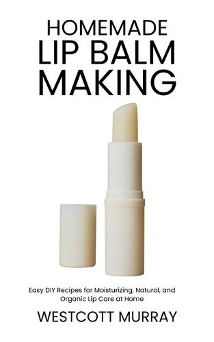 Homemade Lip Balm Making: Easy DIY Recipes for Moisturizing, Natural, and Organic Lip Care at Home