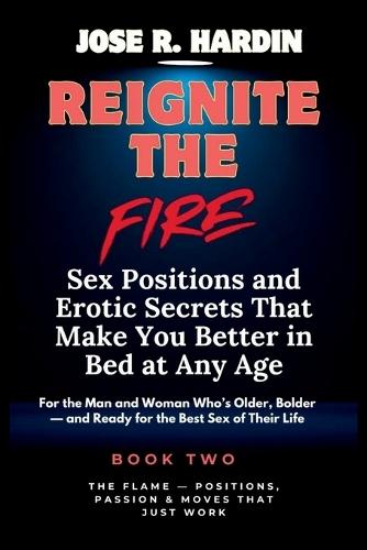 Reignite the Fire: Sex Positions and Erotic Secrets That Make You Better in Bed at Any Age - For the Man and Woman Who's Older, Bolder - and Ready for the Best Sex of Their Life