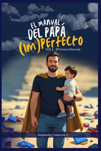 El Manual del Papá (Im)perfecto: VOL. 1: Primera Infancia (0-6 años) - Guía de Supervivencia para Conectar con tu Bebé, Sobrevivir al Posparto (¡el tuyo también!) y Navegar los Berrinches con Amor.