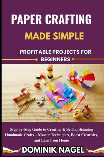 Paper Crafting Made Simple: PROFITABLE PROJECTS FOR BEGINNERS: Step-by-Step Guide to Creating & Selling Stunning Handmade Crafts - Master Techniques, Boost Creativity, and Earn from Home