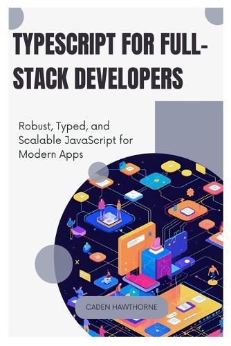 TypeScript for Full-Stack Developers: Robust, Typed, and Scalable JavaScript for Modern Apps