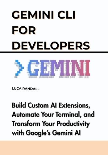 Gemini CLI for Developers: Build Custom AI Extensions, Automate Your Terminal, and Transform Your Productivity with Google's Gemini AI
