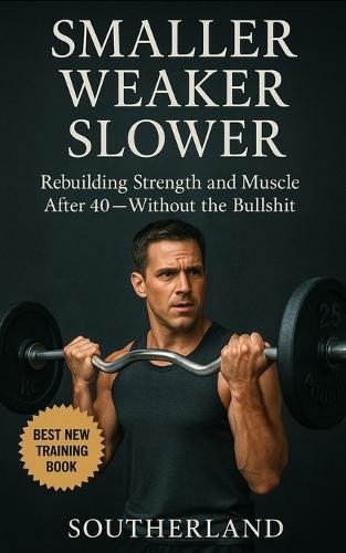Smaller, Weaker, Slower: A No-BS Guide to Bodybuilding for Men Over 40: How Men Over 40 Can Build Muscle, Boost Strength, and Train Smarter Without Wasting Time on Fitness Gimmicks