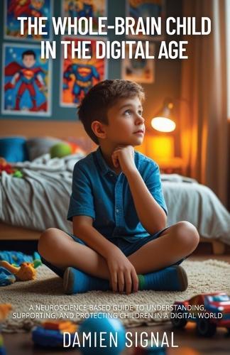 The Whole-Brain Child in the Digital Age: A Neuroscience-Based Guide to Understanding, Supporting, and Protecting Children in a Digital World