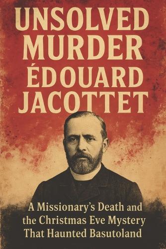 The Unsolved Murder of Édouard Jacottet: A Missionary's Death and the Christmas Eve Mystery That Haunted Basutoland