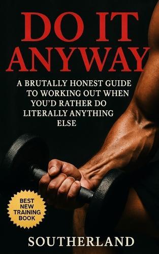 Do It Anyway: Break Bodybuilding Excuses, Build Discipline, and Train Even When You Don't Feel Like It: Show up. Sweat a little. And start becoming the person who trains-even when it's hard.