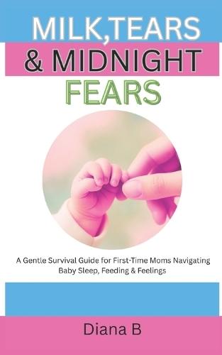 Milk, Tears & Midnight Fears: A Gentle Survival Guide for First-Time Moms Navigating Baby Sleep, Feeding & Feelings