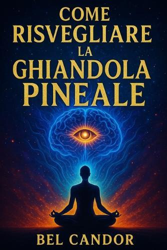 Come Risvegliare La Ghiandola Pineale: La guida completa per migliorare l'intuizione e il benessere senza essere esperti di spiritualità!