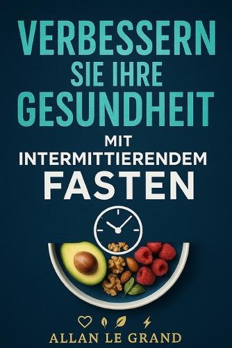 Verbessern Sie Ihre Gesundheit Mit Intermittierendem Fasten: Wie Sie Ihren Körper entgiften und Ihre Haut in NUR 7 Tagen verjüngen können, OHNE teure Nahrungsergänzungsmittel!