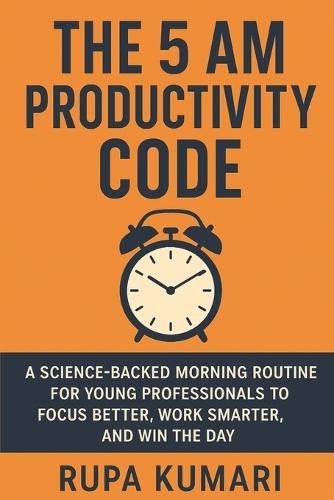 The 5 AM Productivity Code: A Science-Backed Morning Routine for Young Professionals to Focus Better, Work Smarter, and Win the Day