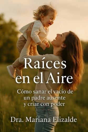 Raíces En El Aire: Cómo sanar el vació de un padre ausente y criar con poder
