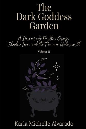 The Dark Goddess Garden Volume II: A Descent into Mythic Grief, Shadow Love, and the Feminine Underworld