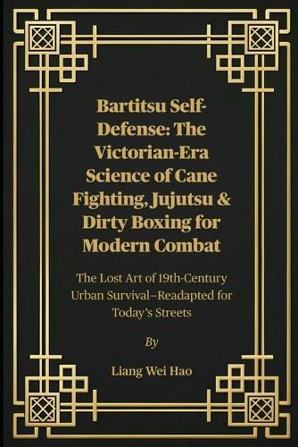 Bartitsu Self-Defense: The Victorian-Era Science of Cane Fighting, Jujutsu & Dirty Boxing for Modern Combat: The Lost Art of 19th-Century Urban Survival-Readapted for Today's Streets