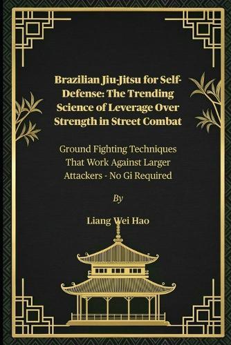 Brazilian Jiu-Jitsu for Self-Defense: The Trending Science of Leverage Over Strength in Street Combat: Ground Fighting Techniques That Work Against Larger Attackers - No Gi Required