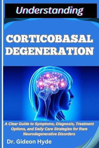 Understanding Corticobasal Degeneration: A Clear Guide to Symptoms, Diagnosis, Treatment Options, and Daily Care Strategies for Rare Neurodegenerative Disorders