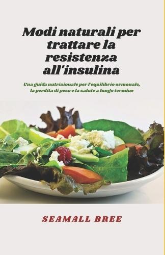 Modi naturali per trattare la resistenza all'insulina: Una guida nutrizionale per l'equilibrio ormonale, la perdita di peso e la salute a lungo termine