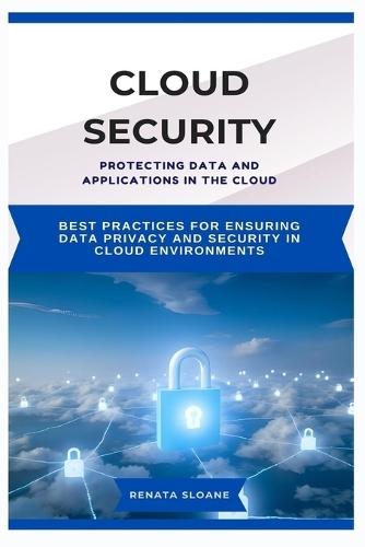 Cloud Security Protecting Data and Applications in the Cloud: Best practices for ensuring data privacy and security in cloud environments