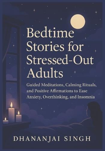 Bedtime Stories for Stressed-Out Adults: Guided Meditations, Calming Rituals, and Positive Affirmations to Ease Anxiety, Overthinking, and Insomnia