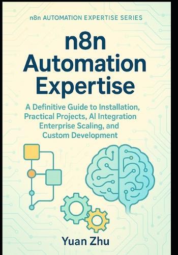 n8n Automation Expertise: A Definitive Guide to Installation, Practical Projects, AI Integration, Enterprise Scaling, and Custom Development