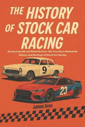 The History of Stock Car Racing: Racing Legends and Rebel Drivers: The True Story Behind the History and Heritage of Stock Car Racing