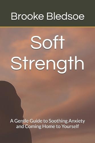 Soft Strength: A Gentle Guide to Soothing Anxiety and Coming Home to Yourself