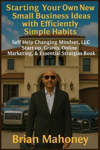 Starting Your Own New Small Business Ideas with Efficiently Simple Habits: Self Help Changing Mindset, LLC Start up, Grants, Online Marketing, & Essential Strategies Book