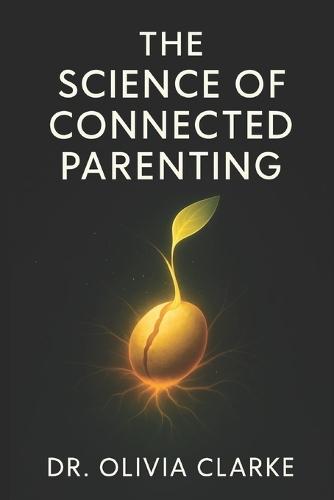 The Science of Connected Parenting: Build Strong Bonds and Raise Emotionally Healthy Kids - Practical psychological tips to overcome struggles and nurture lifelong resilience