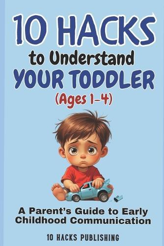 10 Hacks to Understand Your Toddler (Ages 1-4): A Parent's Guide to Early Childhood Communication