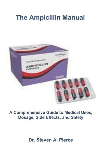 The Ampicillin Manual: A Comprehensive Guide to Medical Uses, Dosage, Side Effects, and Safety
