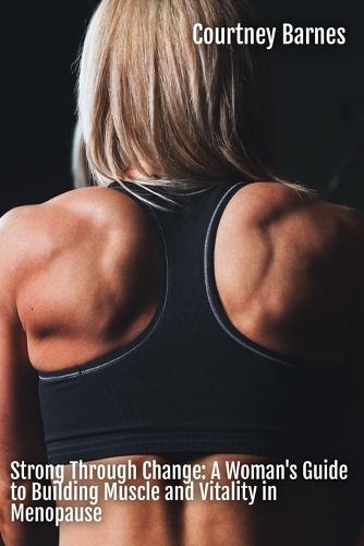 Strong Through Change: A Woman's Guide to Building Muscle and Vitality in Menopause