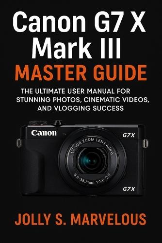 Canon G7 X III Master Guide: The Ultimate User Manual for Stunning Photos, Cinematic Videos, and Vlogging Success