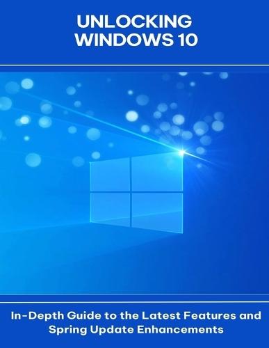 Unlocking Windows 10 In-Depth Guide to the Latest Features and Spring Update Enhancements