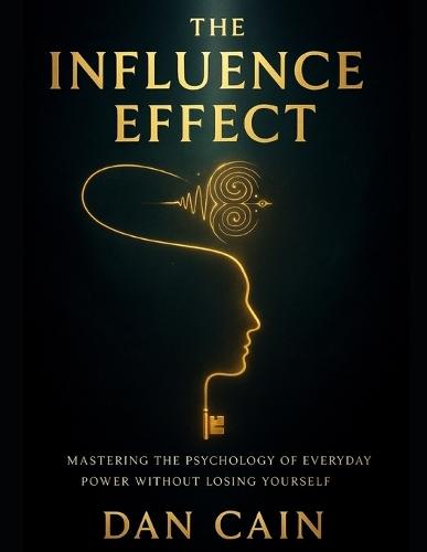 The Influence Effect: Mastering The Psychology of Everyday Power Without Losing Yourself