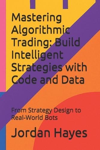Mastering Algorithmic Trading: Build Intelligent Strategies with Code and Data: From Strategy Design to Real-World Bots